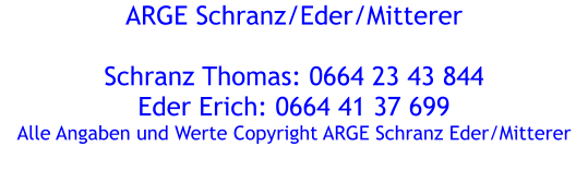 ARGE Schranz/Eder/Mitterer  Schranz Thomas: 0664 23 43 844 Eder Erich: 0664 41 37 699 Alle Angaben und Werte Copyright ARGE Schranz Eder/Mitterer
