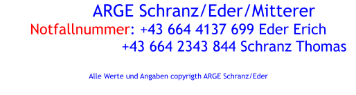 ARGE Schranz/Eder/Mitterer Notfallnummer: +43 664 4137 699 Eder Erich                          +43 664 2343 844 Schranz Thomas  Alle Werte und Angaben copyrigth ARGE Schranz/Eder